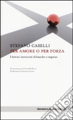 Per amore o per forza. I destini incrociati di banche e imprese libro