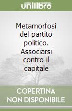 Metamorfosi del partito politico. Associarsi contro il capitale libro