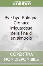 Bye bye Bologna. Cronaca irriguardosa della fine di un simbolo