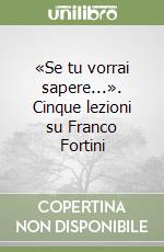 «Se tu vorrai sapere...». Cinque lezioni su Franco Fortini libro