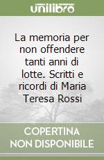 La memoria per non offendere tanti anni di lotte. Scritti e ricordi di Maria Teresa Rossi libro