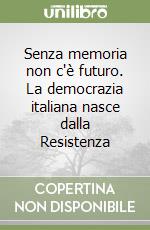 Senza memoria non c'è futuro. La democrazia italiana nasce dalla Resistenza libro