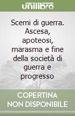 Scemi di guerra. Ascesa, apoteosi, marasma e fine della società di guerra e progresso libro