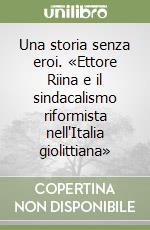 Una storia senza eroi. «Ettore Riina e il sindacalismo riformista nell'Italia giolittiana»