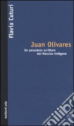 Juan Olivares. Un pescatore scrittore del Messico indigeno libro