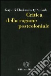 Critica della ragione postcoloniale. Verso una storia del presente in dissolvenza libro di Spivak Gayatri Chakravorty Calefato P. (cur.)