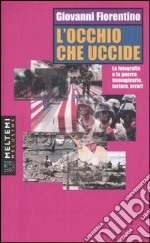 L'occhio che uccide. La fotografia e la guerra: immaginario, torture, orrori libro