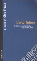 L'arca futura. Archivi mediali digitali, audiovisivi, web libro