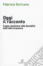 Oggi il racconto. Come resistere alla banalità dell'informazione libro