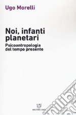 Noi, infanti planetari. Psicoantropologia del tempo presente libro