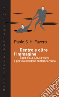 Dentro e oltre l'immagine. Saggi sulla cultura visiva e politica nell'Italia contemporanea libro