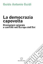 La democrazia capovolta. Rivoluzioni colorate e conflitti nell'Europa dell'est libro