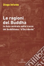 Le ragioni del Buddha. In Asia centrale sulle tracce del buddhismo «d'Occidente»