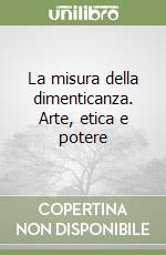 La misura della dimenticanza. Arte, etica e potere libro