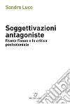 Soggettivazioni antagoniste. Frantz Fanon e la critica postcoloniale libro di Luce Sandro