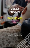 Fai l'uomo! Come l'eterosessualità produce le maschilità libro di Fidolini Vulca