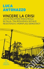 Vincere la crisi. L'auto-recupero industriale in Italia, tra resilienza sociale, resistenza e «workplace democracy» libro