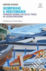 Incorporare il Mediterraneo. Formazione regionale tra Sicilia e Tunisia nel secondo dopoguerra libro