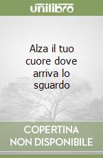 Alza il tuo cuore dove arriva lo sguardo