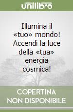 Illumina il «tuo» mondo! Accendi la luce della «tua» energia cosmica! libro