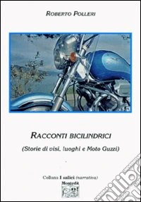 Racconti bicilindrici. Storie di visi, luoghi e moto Guzzi libro