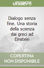 Dialogo senza fine. Una storia della scienza dai greci ad Einstein