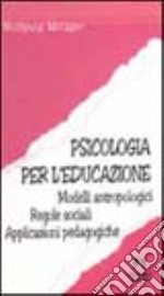 Psicologia per l'educazione. Modelli antropologici. Regole sociali. Applicazioni pedagogiche libro