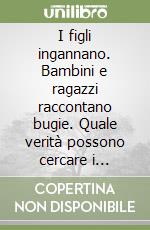 I figli ingannano. Bambini e ragazzi raccontano bugie. Quale verità possono cercare i genitori libro