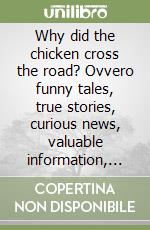 Why did the chicken cross the road? Ovvero funny tales, true stories, curious news, valuable information, trivia, quotes, famous phrases, jokes and like... libro