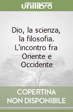 Dio, la scienza, la filosofia. L'incontro fra Oriente e Occidente libro