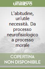 L'abitudine, un'utile necessità. Da processo neurofisiologico a processo morale libro