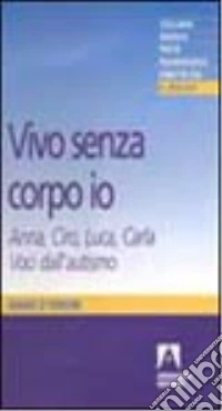 Vivo senza corpo io. Anna, Ciro, Luca, Carla. Voci dall'autismo libro