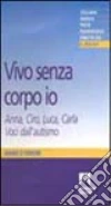 Vivo senza corpo io. Anna, Ciro, Luca, Carla. Voci dall'autismo libro