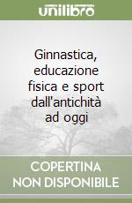 Ginnastica, educazione fisica e sport dall'antichità ad oggi libro