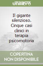 Il gigante silenzioso. Cinque casi clinici in terapia psicomotoria libro