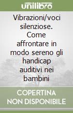 Vibrazioni/voci silenziose. Come affrontare in modo sereno gli handicap auditivi nei bambini libro