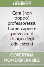 Cara (non troppo) professoressa. Come capire e prevenire il disagio degli adolescenti