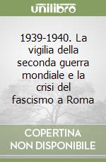 1939-1940. La vigilia della seconda guerra mondiale e la crisi del fascismo a Roma libro