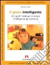 Il gioco intelligente. Centouno giochi facili per stimolare l'intelligenza del bambino libro