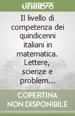 Il livello di competenza dei quindicenni italiani in matematica. Lettere, scienze e problem solving libro