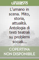 L'umano in scena. Mito, storia, attualità. Antologia di testi teatrali su problemi sociali antichi e moderni libro