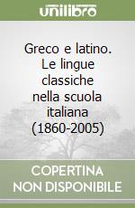 Greco e latino. Le lingue classiche nella scuola italiana (1860-2005) libro