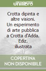 Crotta dipinta e altre visioni. Un esperimento di arte pubblica a Crotta d'Adda. Ediz. illustrata libro