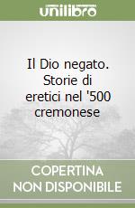 Il Dio negato. Storie di eretici nel '500 cremonese libro