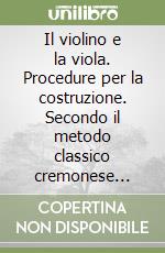 Il violino e la viola. Procedure per la costruzione. Secondo il metodo classico cremonese della forma interna libro