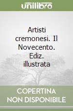 Artisti cremonesi. Il Novecento. Ediz. illustrata libro