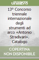 13° Concorso triennale internazionale degli strumenti ad arco «Antonio Stradivari». Catalogo libro