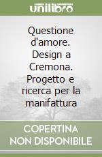 Questione d'amore. Design a Cremona. Progetto e ricerca per la manifattura