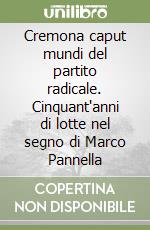 Cremona caput mundi del partito radicale. Cinquant'anni di lotte nel segno di Marco Pannella libro