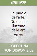 Le parole dell'arte. Dizionario illustrato delle arti visive libro